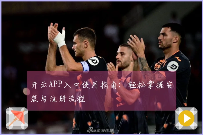 开云APP入口使用指南：轻松掌握安装与注册流程