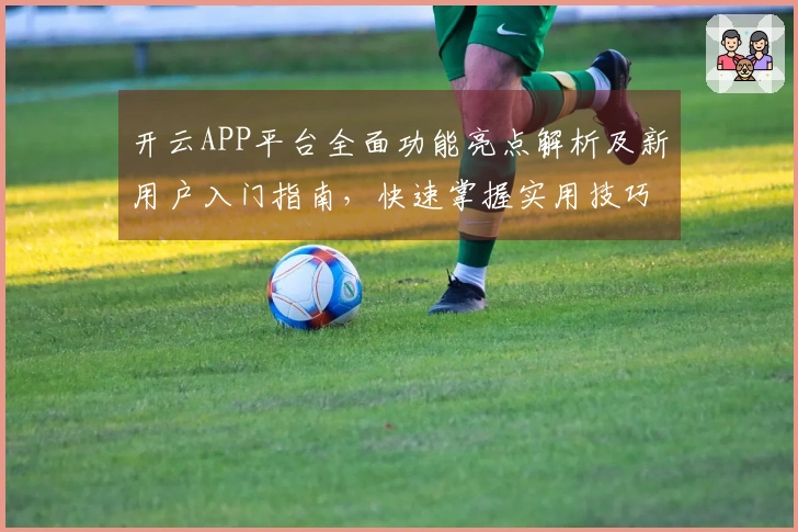 开云APP平台全面功能亮点解析及新用户入门指南,快速掌握实用技巧和核心优势!