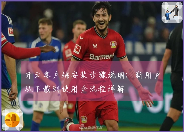 开云客户端安装步骤说明：新用户从下载到使用全流程详解