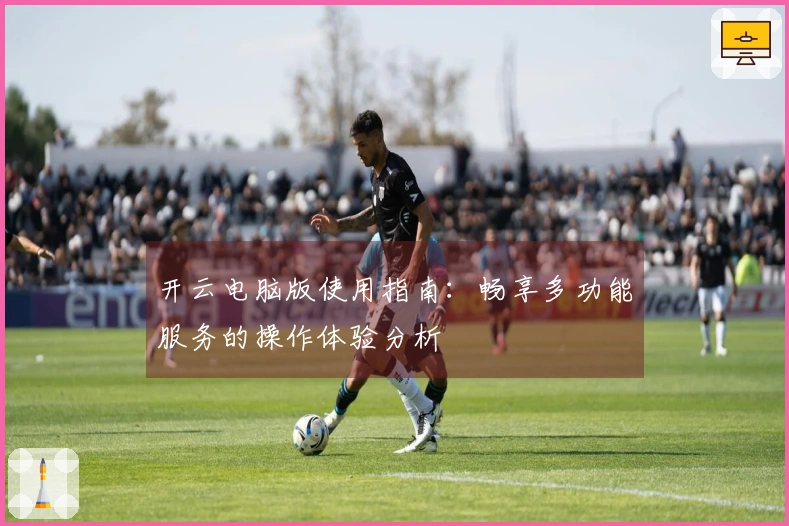 开云电脑版使用指南:畅享多功能服务的操作体验分析