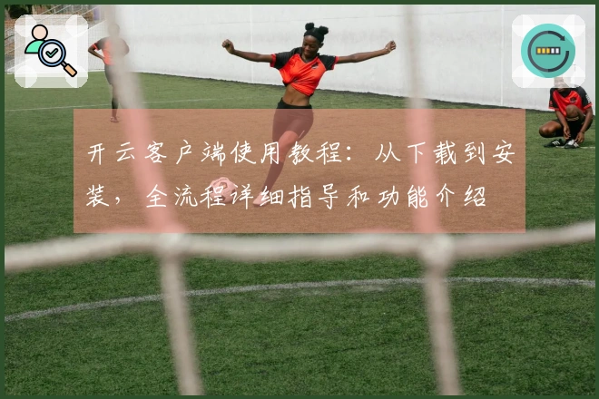 开云客户端使用教程：从下载到安装，全流程详细指导和功能介绍