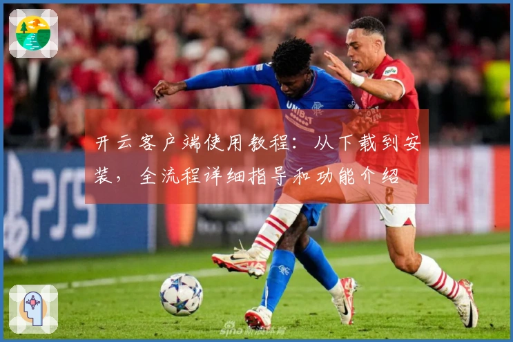 开云客户端使用教程：从下载到安装，全流程详细指导和功能介绍