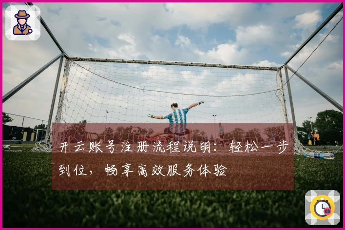 开云账号注册流程说明：轻松一步到位，畅享高效服务体验