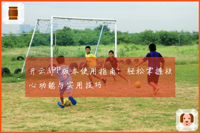 开云APP版本使用指南：轻松掌握核心功能与实用技巧