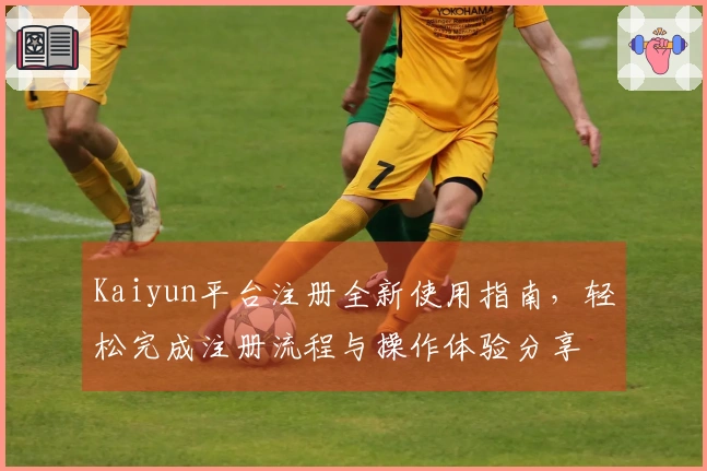 Kaiyun平台注册全新使用指南，轻松完成注册流程与操作体验分享