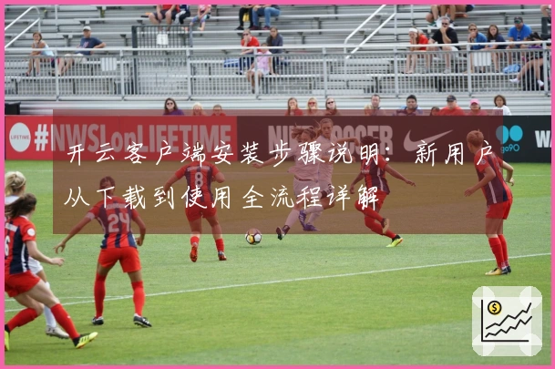 开云客户端安装步骤说明：新用户从下载到使用全流程详解