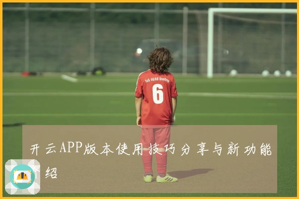开云APP版本使用技巧分享与新功能介绍