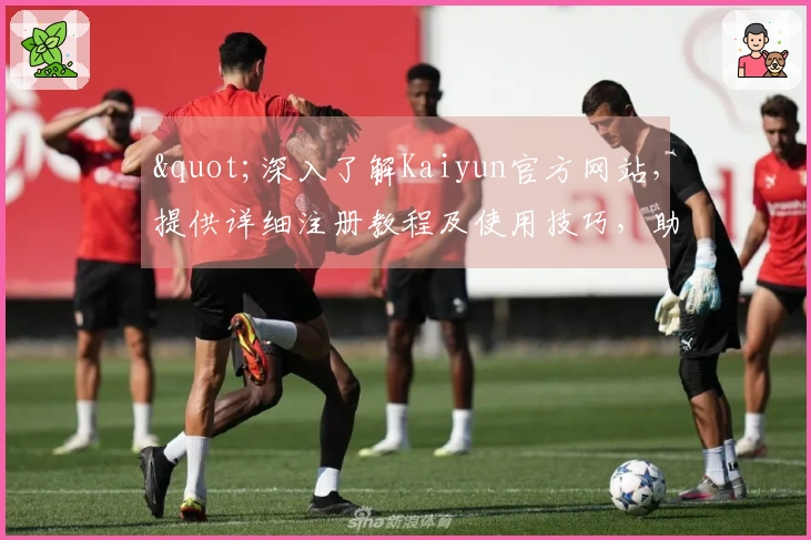 "深入了解Kaiyun官方网站，提供详细注册教程及使用技巧，助您快速上手"
