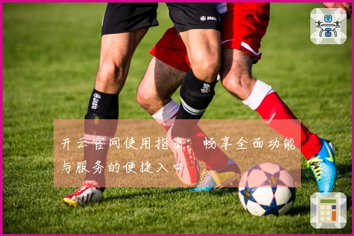 开云官网使用指南：畅享全面功能与服务的便捷入口