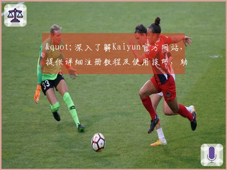 "深入了解Kaiyun官方网站，提供详细注册教程及使用技巧，助您快速上手"