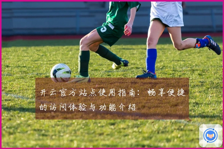 开云官方站点使用指南：畅享便捷的访问体验与功能介绍