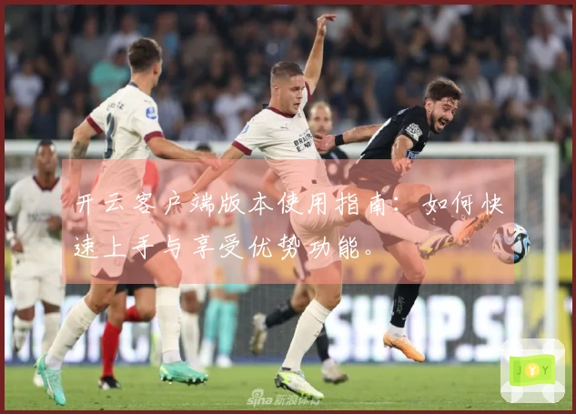 开云客户端版本使用指南：如何快速上手与享受优势功能。
