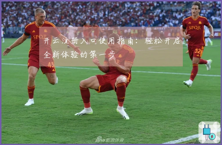 开云注册入口使用指南：轻松开启全新体验的第一步