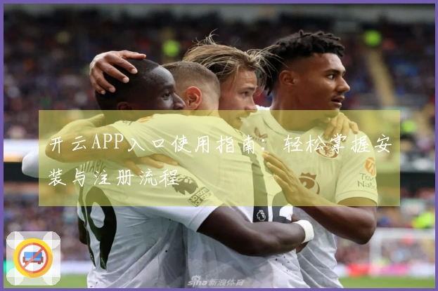 开云APP入口使用指南：轻松掌握安装与注册流程