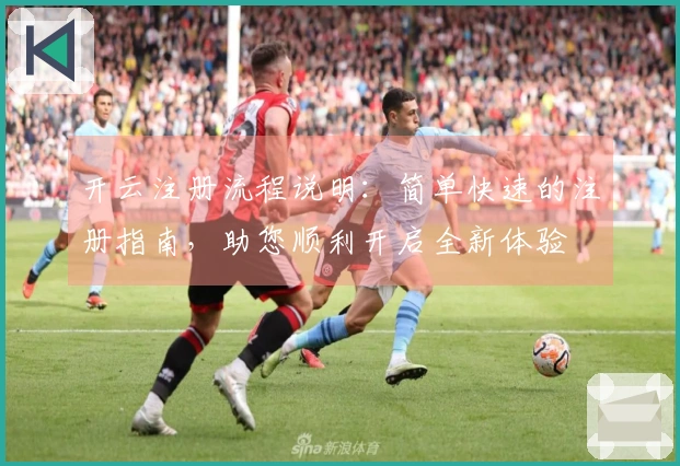 开云注册流程说明：简单快速的注册指南，助您顺利开启全新体验